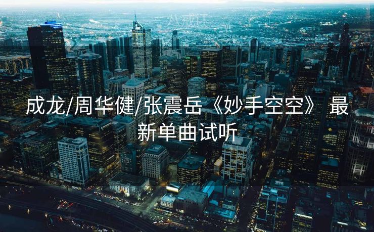 成龙/周华健/张震岳《妙手空空》 最新单曲试听