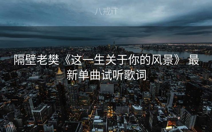 隔壁老樊《这一生关于你的风景》 最新单曲试听歌词 隔壁老樊《这一生关于你的风景》 最新单曲试听歌词