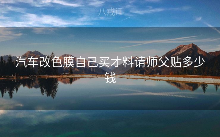 汽车改色膜自己买才料请师父贴多少钱 汽车改色膜自己买才料请师父贴多少钱
