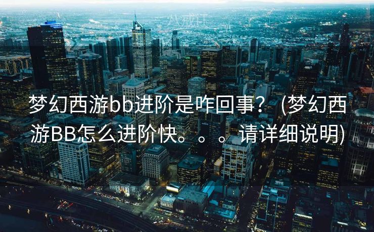 梦幻西游bb进阶是咋回事？ (梦幻西游BB怎么进阶快。。。请详细说明)