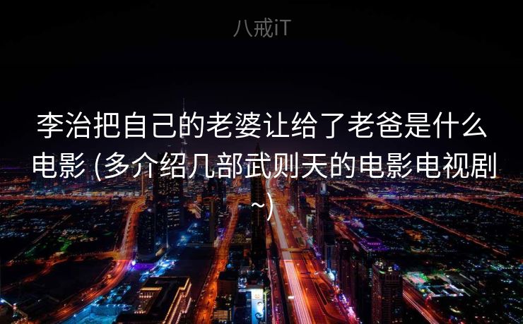 李治把自己的老婆让给了老爸是什么电影 (多介绍几部武则天的电影电视剧~)