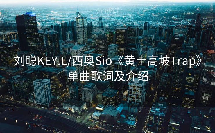 刘聪KEY.L/西奥Sio《黄土高坡Trap》单曲歌词及介绍