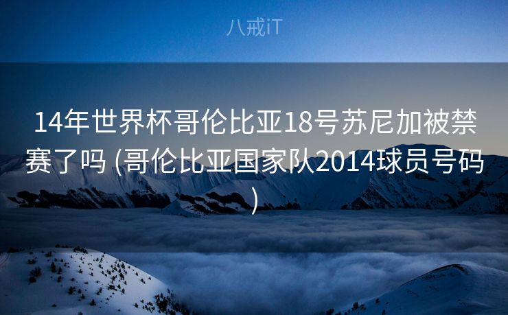 14年世界杯哥伦比亚18号苏尼加被禁赛了吗 (哥伦比亚国家队2014球员号码)