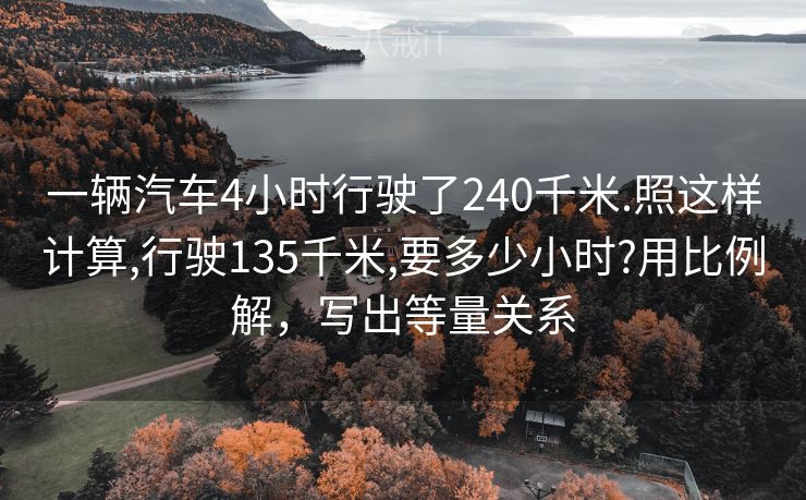 一辆汽车4小时行驶了240千米.照这样计算,行驶135千米,要多少小时?用比例解,写出等量关系 一辆汽车4小时行驶了240千米.照这样计算,行驶135千米,要多少小时?用比例解,写出等量关系