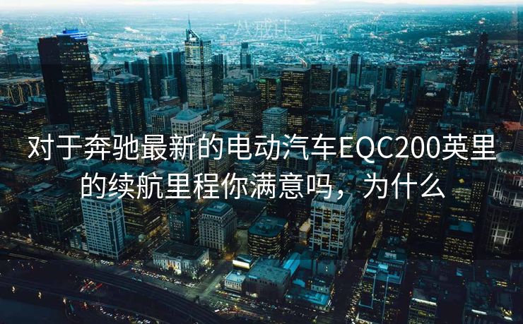 对于奔驰最新的电动汽车EQC200英里的续航里程你满意吗,为什么 对于奔驰最新的电动汽车EQC200英里的续航里程你满意吗,为什么