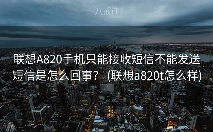 联想A820手机只能接收短信不能发送短信是怎么回事？ (联想a820t怎么样)