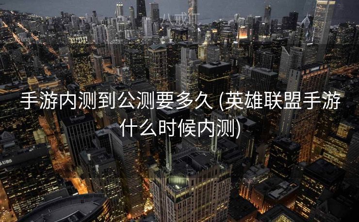 手游内测到公测要多久 (英雄联盟手游什么时候内测) 手游内测到公测要多久 (英雄联盟手游什么时候内测)