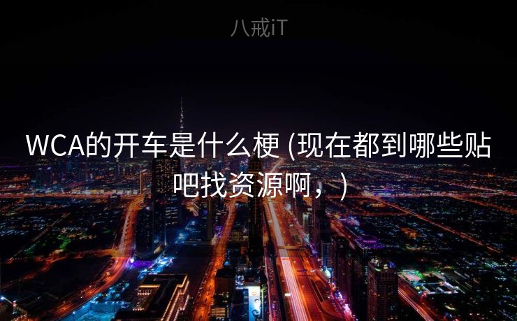 WCA的开车是什么梗 (现在都到哪些贴吧找资源啊,) WCA的开车是什么梗 (现在都到哪些贴吧找资源啊,)