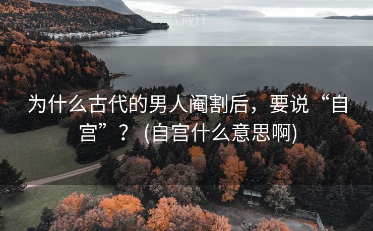 为什么古代的男人阉割后，要说“自宫”？ (自宫什么意思啊)