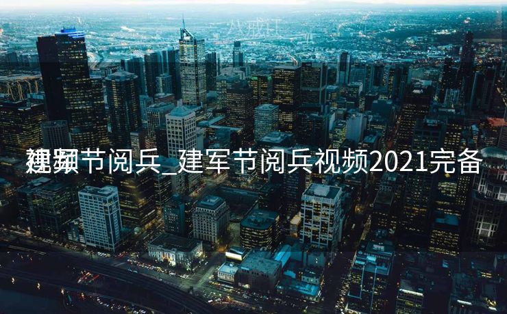 建军节阅兵_建军节阅兵视频2021完备
视频