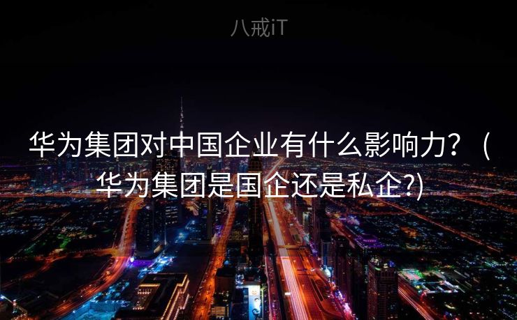 华为集团对中国企业有什么影响力？ (华为集团是国企还是私企?)
