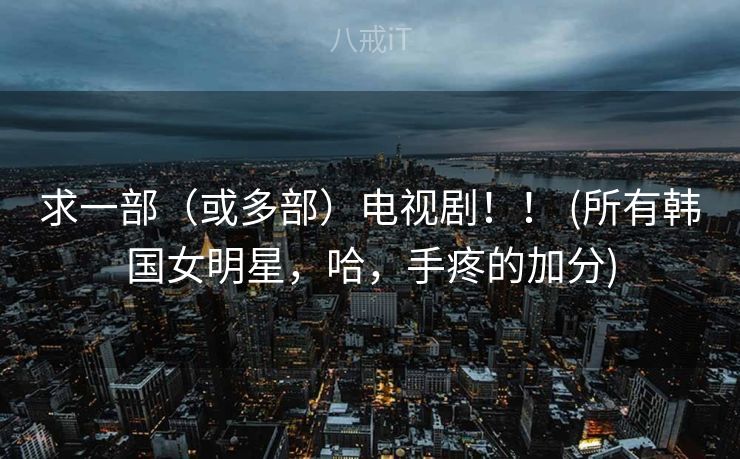 求一部（或多部）电视剧！！ (所有韩国女明星，哈，手疼的加分)