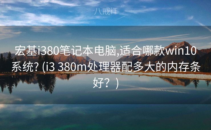 宏基i380笔记本电脑,适合哪款win10系统? (i3 380m处理器配多大的内存条好？)