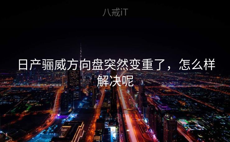 日产骊威方向盘突然变重了,怎么样解决呢 日产骊威方向盘突然变重了,怎么样解决呢