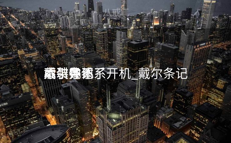 戴尔条记
本装体系
后引导不了开机_戴尔条记
本装完体系
不引导 戴尔条记
本装体系
后引导不了开机_戴尔条记
本装完体系
不引导