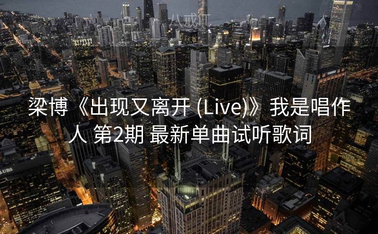 梁博《出现又离开 (Live)》我是唱作人 第2期 最新单曲试听歌词