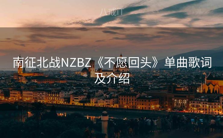 南征北战NZBZ《不愿回头》单曲歌词及介绍