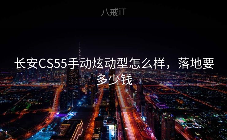 长安CS55手动炫动型怎么样,落地要多少钱 长安CS55手动炫动型怎么样,落地要多少钱